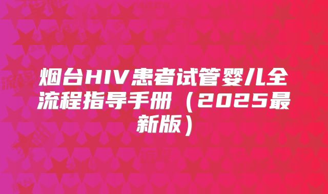 烟台HIV患者试管婴儿全流程指导手册(2025最新版)