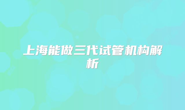 上海能做三代试管机构解析