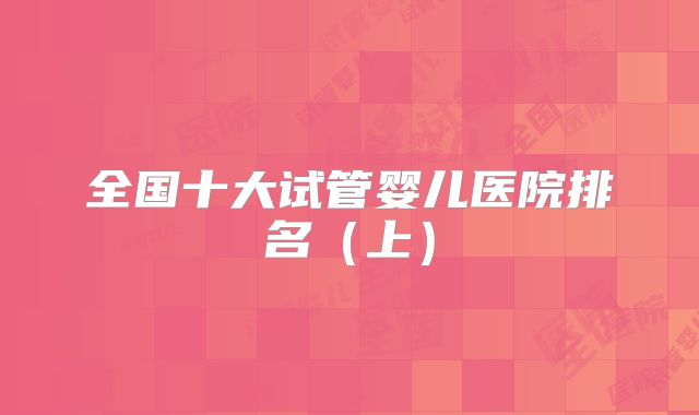 全国十大试管婴儿医院排名(上)