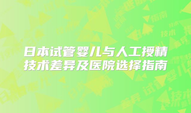 日本试管婴儿与人工授精技术差异及医院选择指南