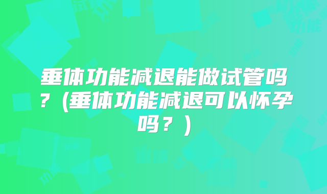 垂体功能减退能做试管吗?(垂体功能减退可以怀孕吗?)