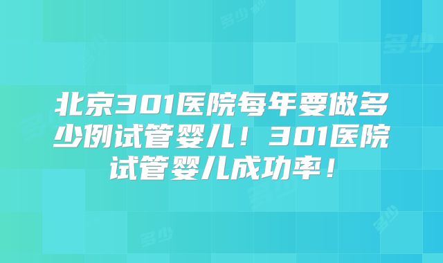 北京301医院每年要做多少例试管婴儿!301医院试管婴儿成功率!