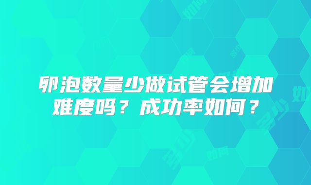 卵泡数量少做试管会增加难度吗?成功率如何?