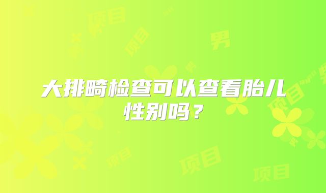 大排畸检查可以查看胎儿性别吗？