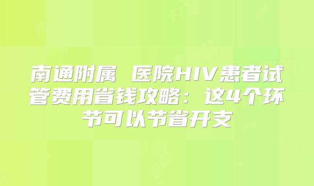 南通附属 医院HIV患者试管费用省钱攻略:这4个环节可以节省开支