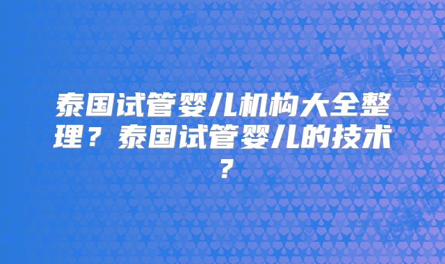 泰国试管婴儿机构大全整理?泰国试管婴儿的技术?