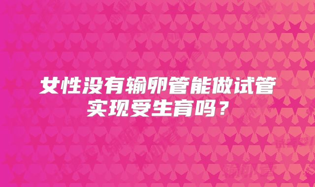 女性没有输卵管能做试管实现受生育吗?