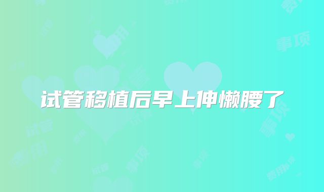 试管移植后早上伸懒腰了
