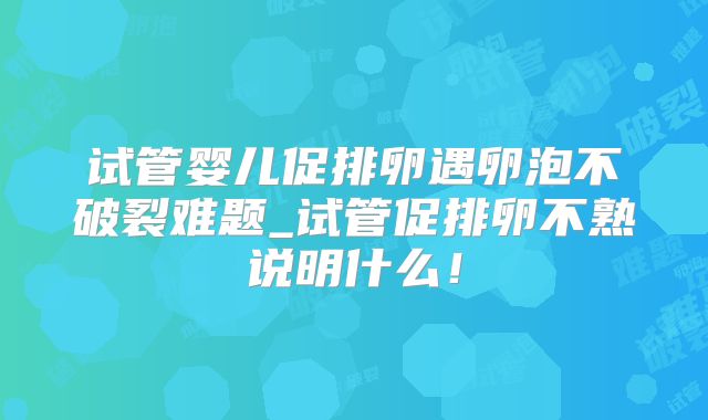 试管婴儿促排卵遇卵泡不破裂难题_试管促排卵不熟说明什么！