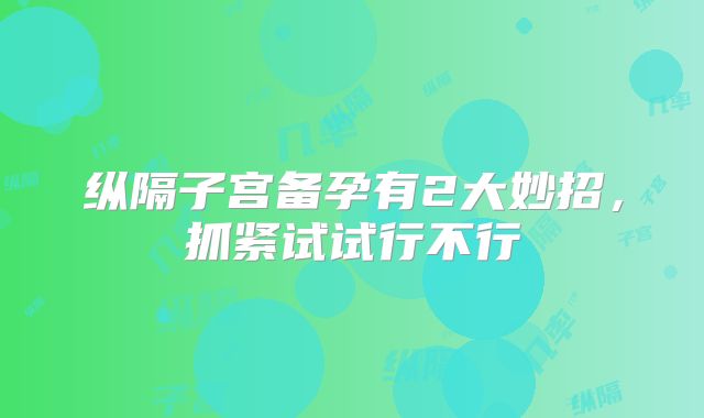 纵隔子宫备孕有2大妙招，抓紧试试行不行