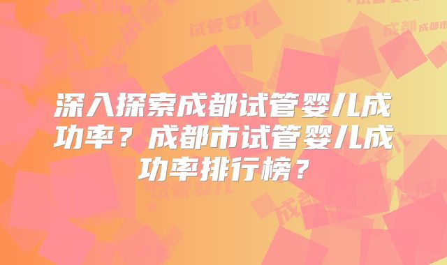 深入探索成都试管婴儿成功率?成都市试管婴儿成功率排行榜?