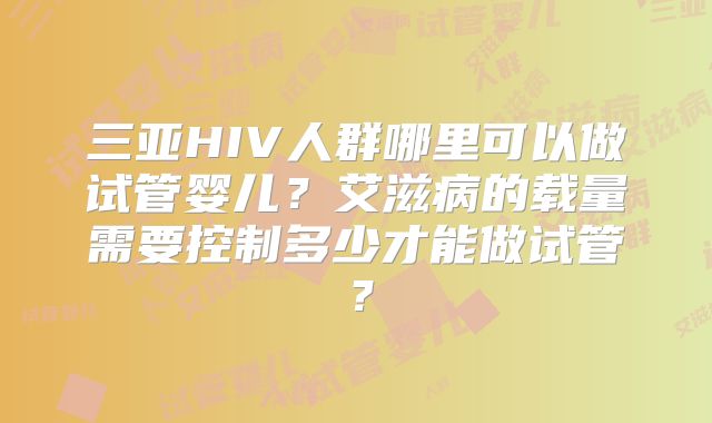 三亚HIV人群哪里可以做试管婴儿?艾滋病的载量需要控制多少才能做试管?
