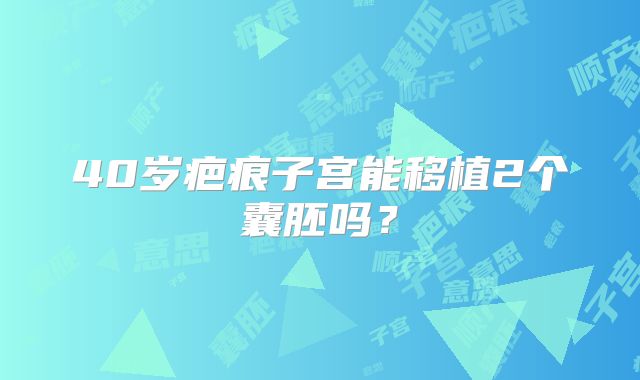 40岁疤痕子宫能移植2个囊胚吗?