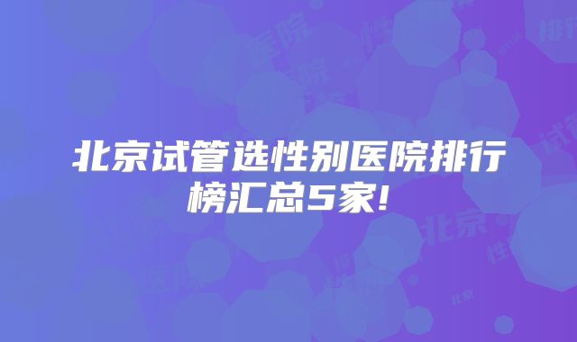 北京试管选性别医院排行榜汇总5家!