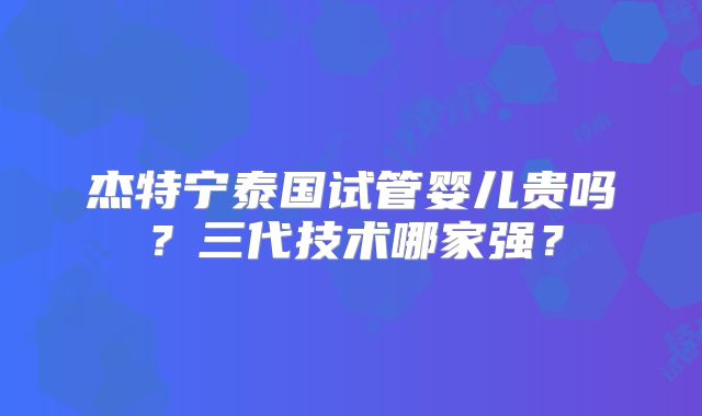 杰特宁泰国试管婴儿贵吗?三代技术哪家强?