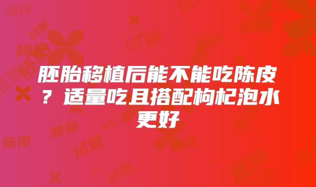 胚胎移植后能不能吃陈皮?适量吃且搭配枸杞泡水更好