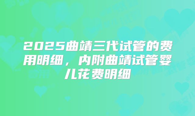 2025曲靖三代试管的费用明细,内附曲靖试管婴儿花费明细
