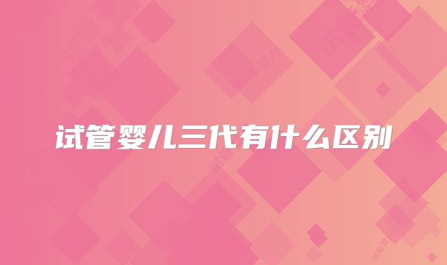 试管婴儿三代有什么区别