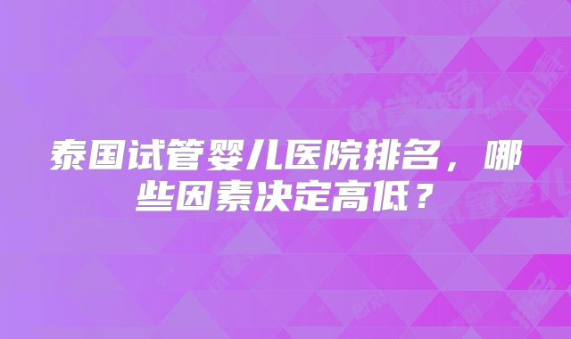 泰国试管婴儿医院排名,哪些因素决定高低?