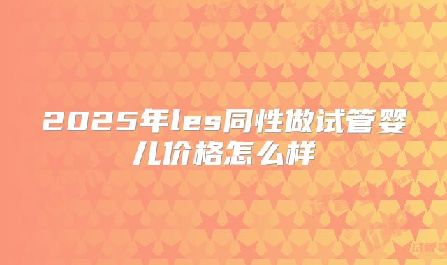 2025年les同性做试管婴儿价格怎么样