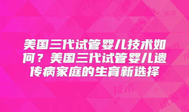美国三代试管婴儿技术如何?美国三代试管婴儿遗传病家庭的生育新选择