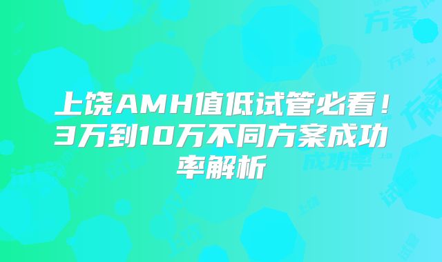 上饶AMH值低试管必看！3万到10万不同方案成功率解析