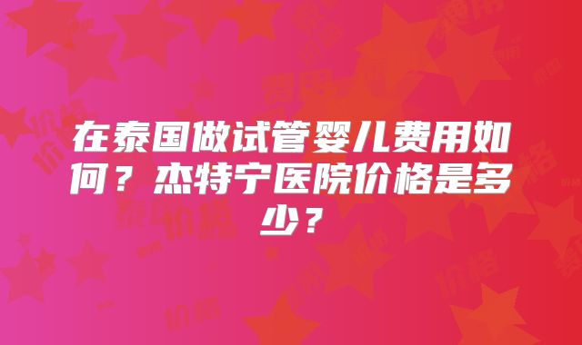 在泰国做试管婴儿费用如何?杰特宁医院价格是多少?