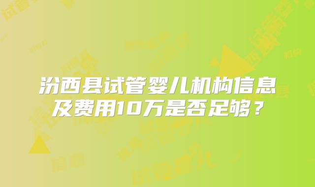 汾西县试管婴儿机构信息及费用10万是否足够?