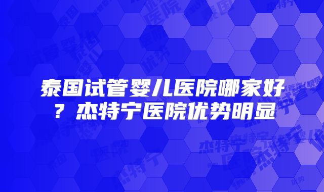 泰国试管婴儿医院哪家好？杰特宁医院优势明显