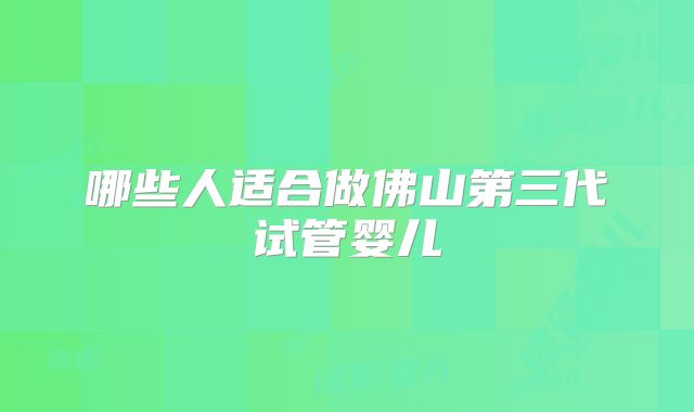 哪些人适合做佛山第三代试管婴儿