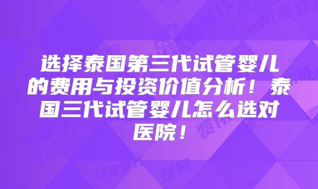 选择泰国第三代试管婴儿的费用与投资价值分析!泰国三代试管婴儿怎么选对医院!