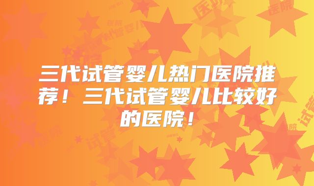 三代试管婴儿热门医院推荐!三代试管婴儿比较好的医院!