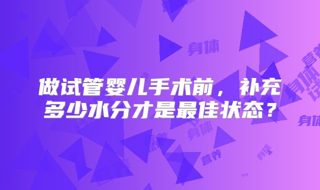做试管婴儿手术前，补充多少水分才是最佳状态？