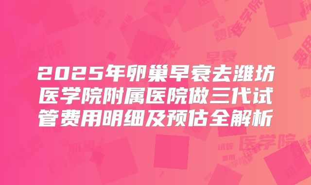 2025年卵巢早衰去潍坊医学院附属医院做三代试管费用明细及预估全解析