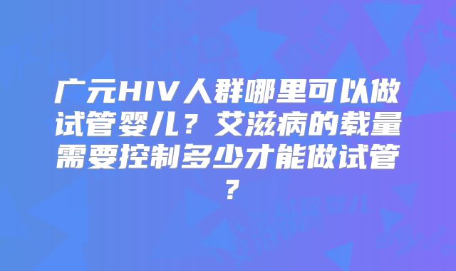 广元HIV人群哪里可以做试管婴儿?艾滋病的载量需要控制多少才能做试管?