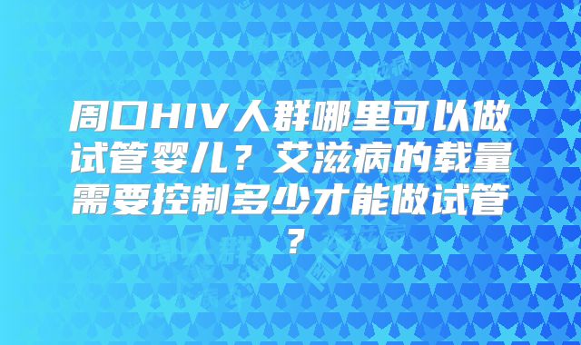 周口HIV人群哪里可以做试管婴儿?艾滋病的载量需要控制多少才能做试管?