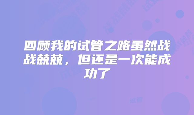 回顾我的试管之路虽然战战兢兢,但还是一次能成功了