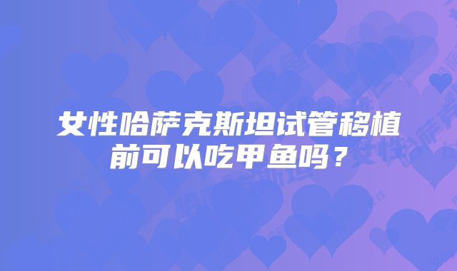 女性哈萨克斯坦试管移植前可以吃甲鱼吗?