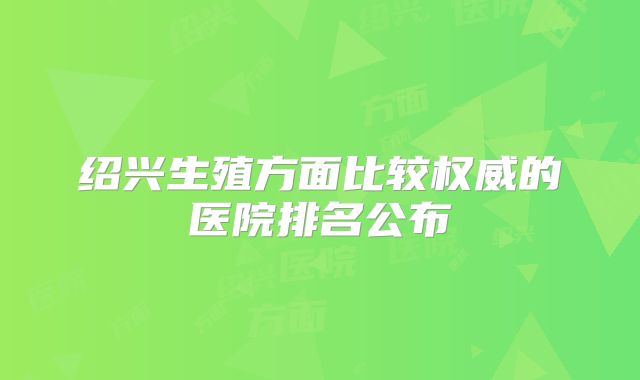 绍兴生殖方面比较权威的医院排名公布