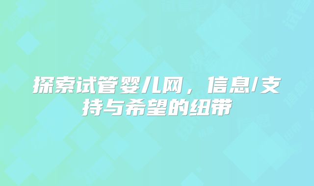 探索试管婴儿网,信息/支持与希望的纽带