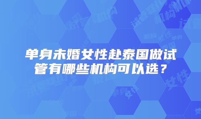 单身未婚女性赴泰国做试管有哪些机构可以选?