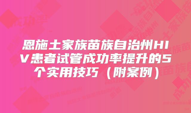 恩施土家族苗族自治州HIV患者试管成功率提升的5个实用技巧(附案例)