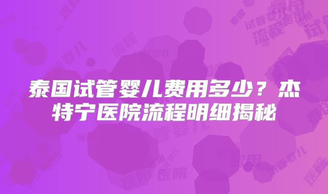 泰国试管婴儿费用多少？杰特宁医院流程明细揭秘