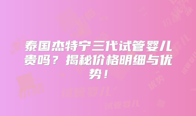 泰国杰特宁三代试管婴儿贵吗?揭秘价格明细与优势!