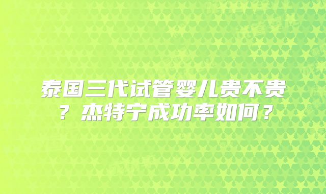泰国三代试管婴儿贵不贵?杰特宁成功率如何?