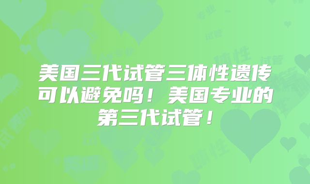 美国三代试管三体性遗传可以避免吗!美国专业的第三代试管!