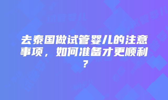 去泰国做试管婴儿的注意事项,如何准备才更顺利?