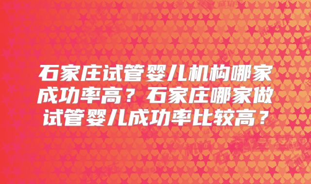 石家庄试管婴儿机构哪家成功率高?石家庄哪家做试管婴儿成功率比较高?