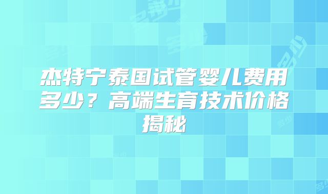 杰特宁泰国试管婴儿费用多少?高端生育技术价格揭秘
