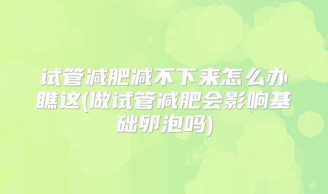试管减肥减不下来怎么办瞧这(做试管减肥会影响基础卵泡吗)